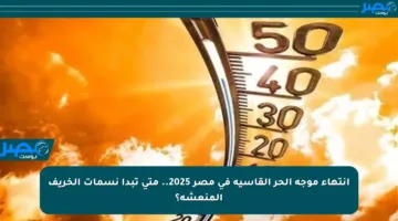 انتهاء موجة الحر القاسية في مصر 2025.. متى تبدأ نسمات الخريف المنعشة؟